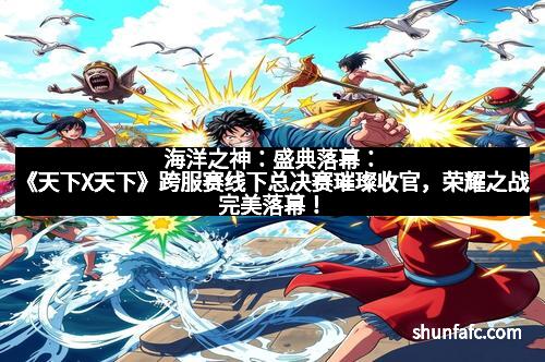 海洋之神：盛典落幕：《天下X天下》跨服赛线下总决赛璀璨收官，荣耀之战完美落幕！